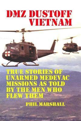 Dmz Dustoff Vietnam: True Stories Of Unarmed Medevac Missions As Told Be The Men Who Flew Them 1