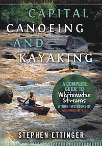 Stephen J. Ettinger - Capital Canoeing and Kayaking: A Complete Guide to Whitewater Streams within about Two Hours of Washington DC., Häftad