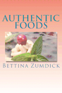 Authentic Foods: Health Benefits of Whole Foods, Facts, Recipes and More 1