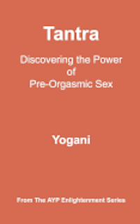 Tantra - Discovering the Power of Pre-Orgasmic Sex: (AYP Enlightenment Series) 1