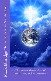 What Heaven's Son Achieved!: The Cosmic Reach of Jesus' Life, Death, and Resurrection! 1