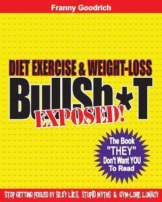 Diet, Exercise, & Weight-loss 'BullSh*t' Exposed!: Virtually EVERYTHING You're Told About Diets, Exercise, & Weight-loss is WRONG! 1