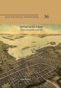 bokomslag Defeating the U-Boat: Inventing Antisubmarine Warfare: Naval War College Newport Papers 36