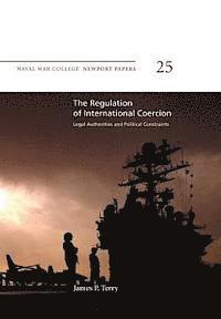bokomslag The Regulation of International Coercion: Legal Authorities and Political Constraints: Naval War College Newport Papers 25