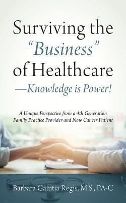Surviving the &quot;Business&quot; of Healthcare - Knowledge is Power! A Unique Perspective from a 4th Generation Family Practice Provider and Now Cancer Patient 1