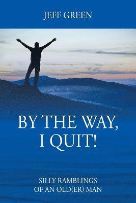 By the Way, I Quit! Silly Ramblings of an Old(er) Man 1