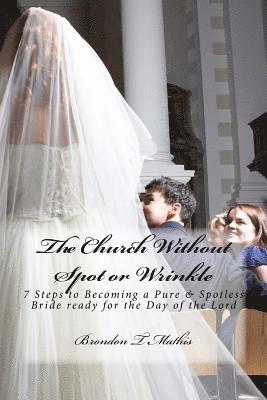 The Church Without Spot or Wrinkle: 7 Steps to Becoming a Pure & Spotless Bride Ready for the Day of the Lord 1