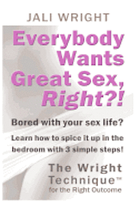 Everybody Wants Great Sex, Right?!: The Wright Technique (TM) with the right outcome 1