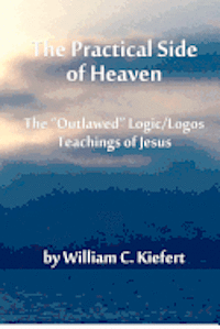 bokomslag The Practical Side of Heaven: The 'Outlawed' Logic/Logos Teachings of Jesus