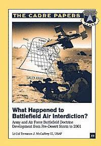 bokomslag What Happened to Battlefield Air Interdiction? Army and Air Force Battlefield Doctrine Development from Pre-Desert Storm to 2001: CADRE Paper No. 17
