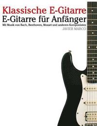 bokomslag Klassische E-Gitarre: E-Gitarre Für Anfänger. Mit Musik Von Bach, Mozart, Beethoven Und Anderen Komponisten (in Noten Und Tabulatur)