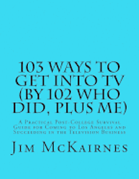 Jim McKairnes - 103 Ways to Get Into TV (By 102 Who Did, Plus Me): A Practical Post-College Survival Guide for Coming to Los Angeles and Succeeding in the Television, Häftad