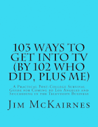 103 Ways to Get Into TV (By 102 Who Did, Plus Me): A Practical Post-College Survival Guide for Coming to Los Angeles and Succeeding in the Television 1