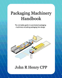 Packaging Machinery Handbook: The Complete Guide to Automated Packaging Machinery Including Packaging Line Design 1