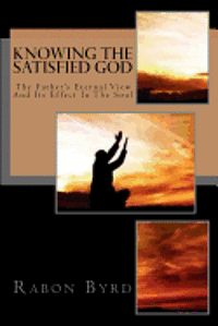 Rabon Byrd - Knowing the Satisfied God: The Father's Eternal View and Its Effect in the Soul, Häftad