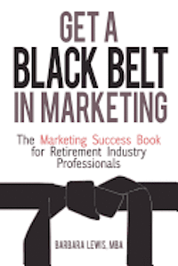 Get a Black Belt in Marketing: The Marketing Success Book for Retirement Industry Professionals 1