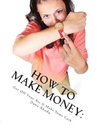 bokomslag How to Make Money: Get Off Your Ass & Make Some Cash