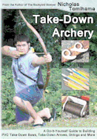 bokomslag Take-Down Archery: A Do-It-Yourself Guide to Building PVC Take-Down Bows, Take-Down Arrows, Strings and More