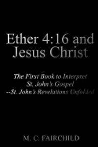 bokomslag Ether 4: 16 and Jesus Christ: The First Book to Interpret St. John's Gospel--St. John's Revelations Unfolded