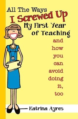 All the Ways I Screwed Up My First Year of Teaching: and How You Can Avoid Doing It, Too 1