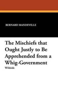 bokomslag The Mischiefs That Ought Justly to Be Apprehended from a Whig-Government