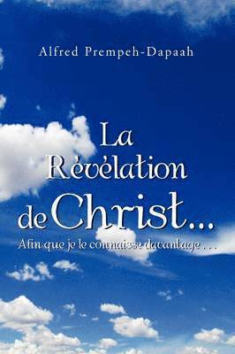 Alfred Prempeh-Dapaah - La Revelation de Christ.Afin Que Je Le Connaisse Davantage...: Afin Que Je Le Connaisse Davantage, Häftad