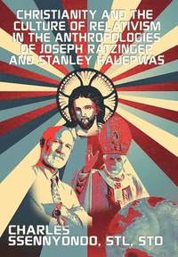 bokomslag Christianity and the Culture of Relativism in the Anthropologies of Joseph Ratzinger and Stanley Hauerwas