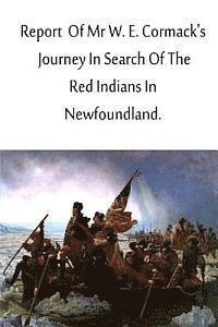 Report Of Mr W. E. Cormack's Journey In Search Of The Red Indians In Newfoundlan 1