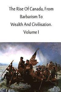 bokomslag The Rise Of Canada, From Barbarism To Wealth And Civilisation. Volume I