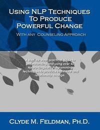 bokomslag Using NLP Techniques To Produce Powerful Change With Any Counseling Approach: A step-by-step, practical guide to understanding and using over 50 Neuro