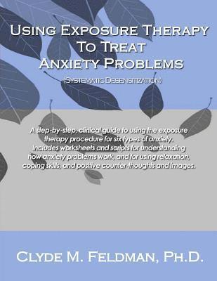 Using Exposure Therapy to Treat Anxiety Problems: A step-by-step, clinical guide to using the exposure therapy procedure for six types of anxiety-rela 1