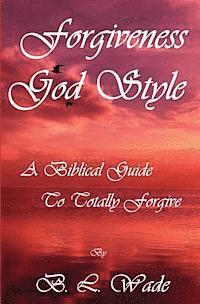 Forgiveness God Style: A Biblical Guide To Totally Forgive 1