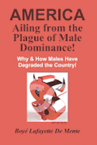 bokomslag AMERICA Ailing From the Plague of Male Dominance!: Why & How Males Have Degraded the Country!