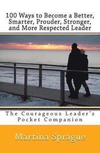 bokomslag 100 Ways to Become a Better, Smarter, Prouder Stronger, and More Respected Leader: The Courageous Leader's Pocket Companion