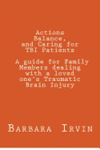 Actions, Balance, and Caring for TBI Patients: A guide for Family Members dealing with a Loved One's Traumatic Brain Injury 1