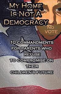 bokomslag My Home Is Not A Democracy: 10 Commandments for Parents Who Refuse to Compromise their Children's Future