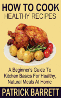 bokomslag How To Cook Healthy Recipes: A Beginner's Guide To Kitchen Basics For Healthy, Natural Meals At Home