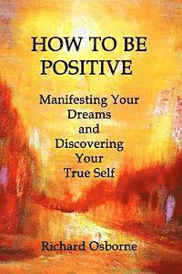 bokomslag How To Be Positive: Manifesting Your Dreams and Discovering Your True Self
