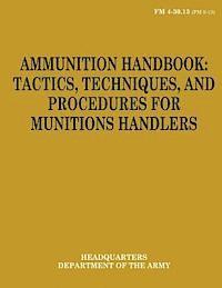 Ammunition Handbook: Tactics, Techniques, and Procedures for Munitions Handlers (FM 4-30.13) 1