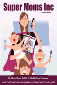 bokomslag Super Moms Inc.: Work From Home, Build A Profitable Home Business, And Find Time For Your Family When You Have Kids To Take Care Of!