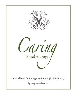 Caring Is Not Enough: A Workbook for Emergency & End-of-Life Planning 1