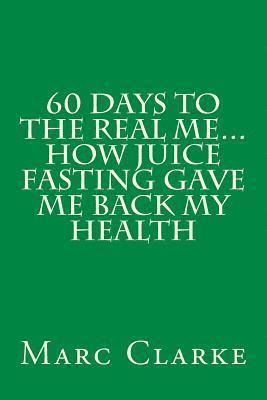 Marc Clarke - 60 Days To The Real Me...How Juice Fasting Gave Me Back My Health, Häftad