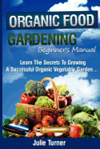 Julie Turner - Organic Gardening Beginner's Manual: The ultimate "Take-You-By-The-Hand" beginner's gardening manual for creating and managing your own organic garden, Häftad