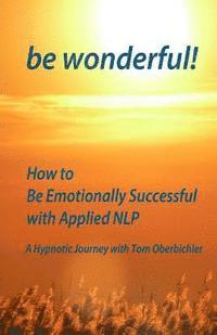 bokomslag be wonderful! How to Be Emotionally Successful with Applied NLP: A Hypnotic Journey with Tom Oberbichler
