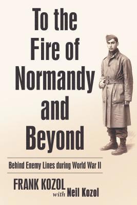 Frank Kozol - To the Fire of Normandy and Beyond: Behind Enemy Lines During World War II, Häftad
