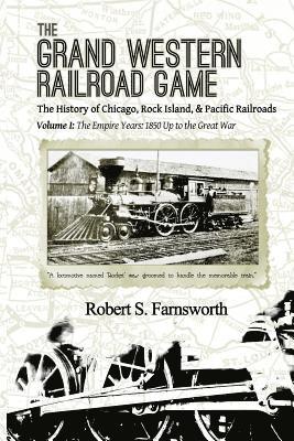 The Grand Western Railroad Game: The History of the Chicago, Rock Island, & Pacific Railroads: Volume I: The Empire Years: 1850 Up to the Great War 1