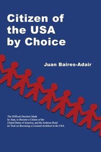 bokomslag Citizen of the USA by Choice: The Difficult Decision Made by Juan, to Become a Citizen of the Unites States of America, and the Arduous Road he Took