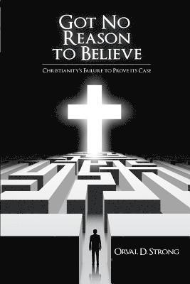 Got No Reason to Believe: Christianity's Failure to Prove Its Case 1