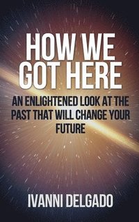 bokomslag How We Got Here: An Enlightened Look at the Past That Will Change Your Future