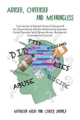 Abused, Overused and Meaningless: True stories of Mental Illness of Abusers & the Traumatized, and the Relationship between those Disorders and Opiate 1